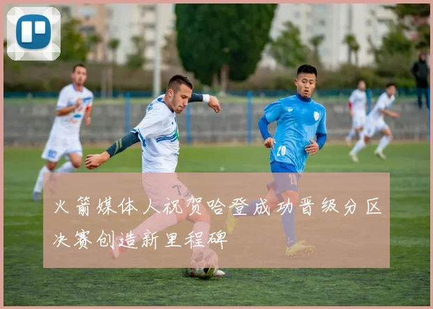 火箭媒体人祝贺哈登成功晋级分区决赛创造新里程碑