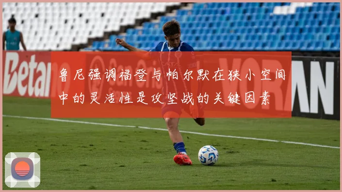 鲁尼强调福登与帕尔默在狭小空间中的灵活性是攻坚战的关键因素