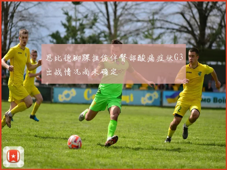 恩比德脚踝扭伤伴臀部酸痛症状G3出战情况尚未确定