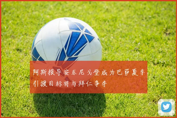 阿斯报导安东尼戈登成为巴萨夏季引援目标将与拜仁争夺