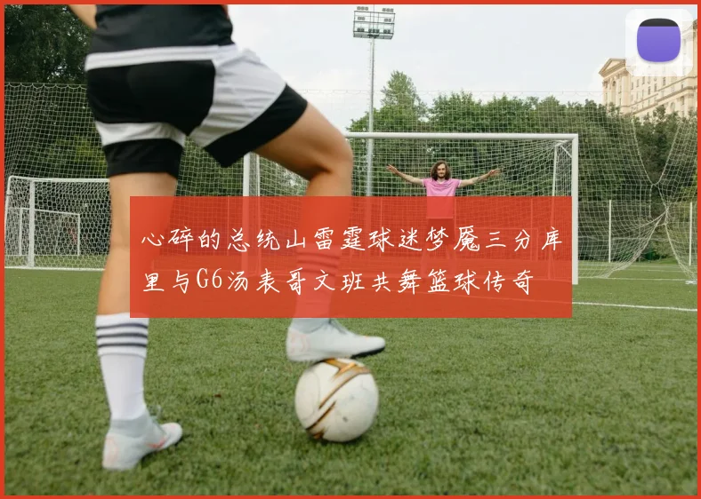 心碎的总统山雷霆球迷梦魇三分库里与G6汤表哥文班共舞篮球传奇