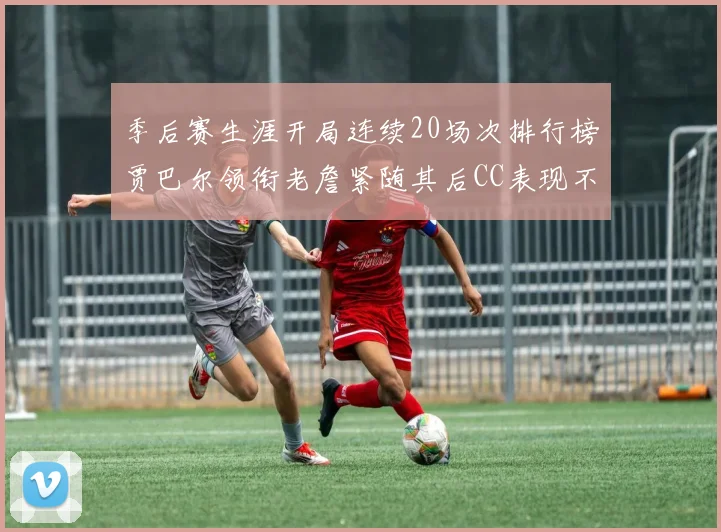 季后赛生涯开局连续20场次排行榜贾巴尔领衔老詹紧随其后CC表现不俗