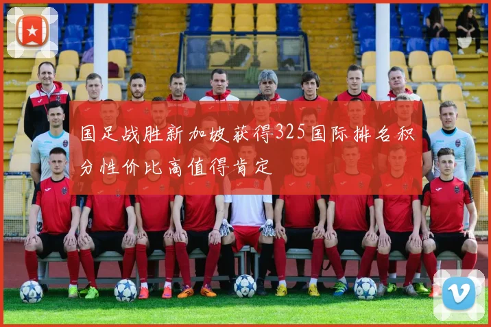 国足战胜新加坡获得325国际排名积分性价比高值得肯定