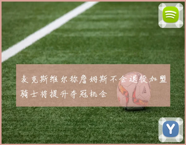 麦克斯维尔称詹姆斯不会退役加盟骑士将提升夺冠机会