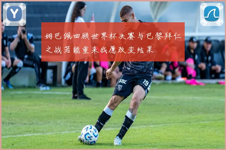 姆巴佩回顾世界杯决赛与巴黎拜仁之战若能重来我愿改变结果