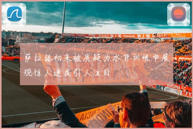 萨拉赫初来被质疑为水货训练中展现惊人速度引人注目