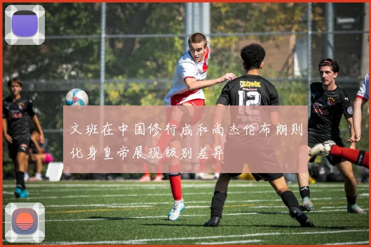 文班在中国修行成和尚杰伦布朗则化身皇帝展现级别差异