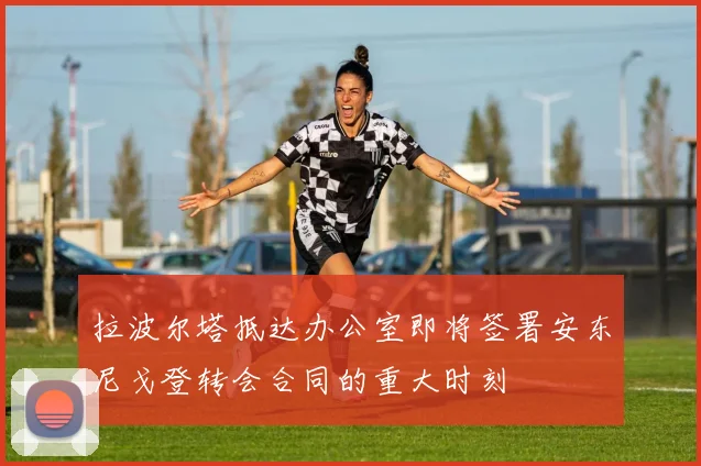 拉波尔塔抵达办公室即将签署安东尼戈登转会合同的重大时刻